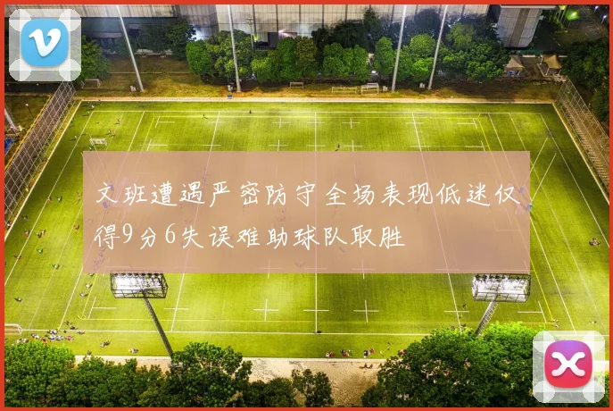 文班遭遇严密防守全场表现低迷仅得9分6失误难助球队取胜