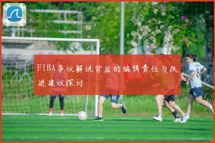 FIBA争议解说背后的编辑责任与改进建议探讨