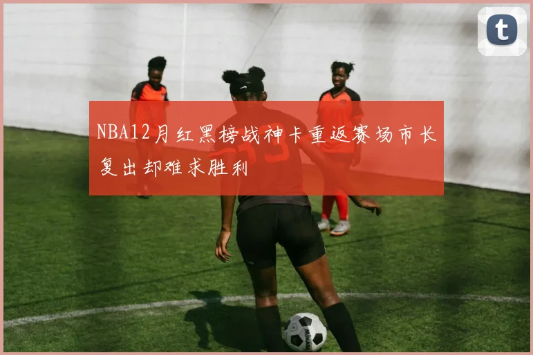 NBA12月红黑榜战神卡重返赛场市长复出却难求胜利