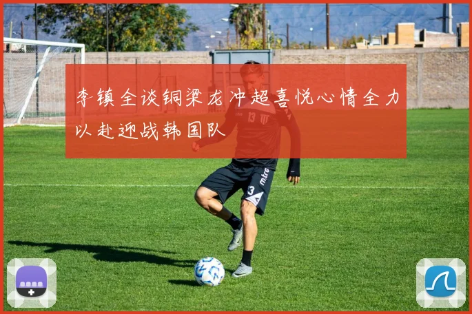 李镇全谈铜梁龙冲超喜悦心情全力以赴迎战韩国队