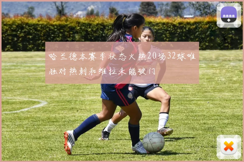 哈兰德本赛季状态火热20场32球唯独对热刺和维拉未能破门