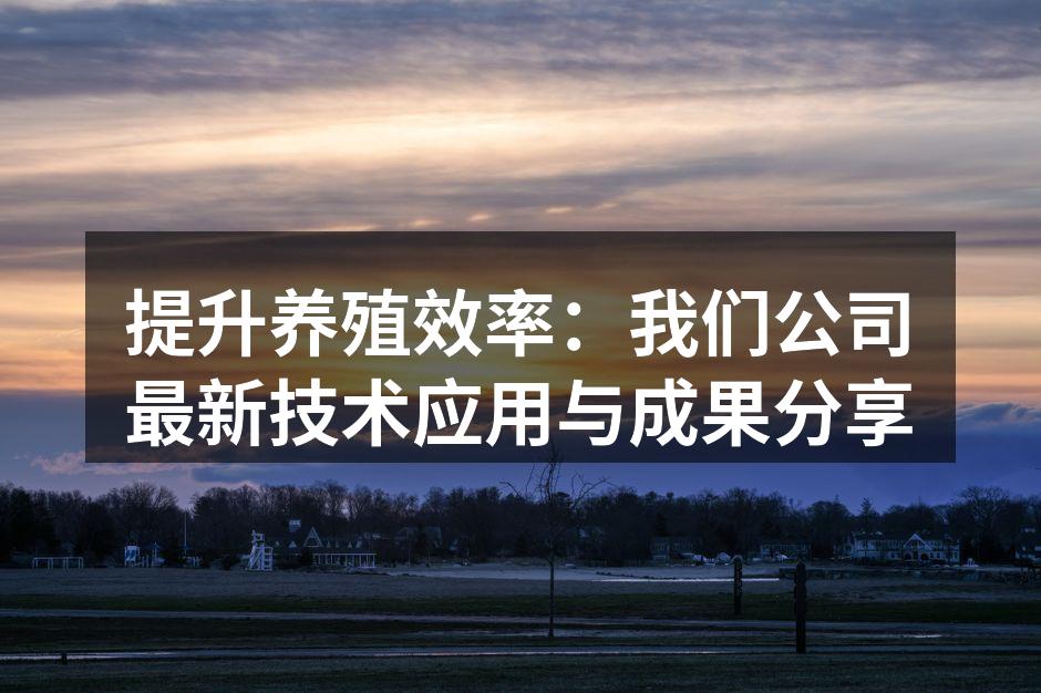 提升养殖效率：我们公司最新技术应用与成果分享