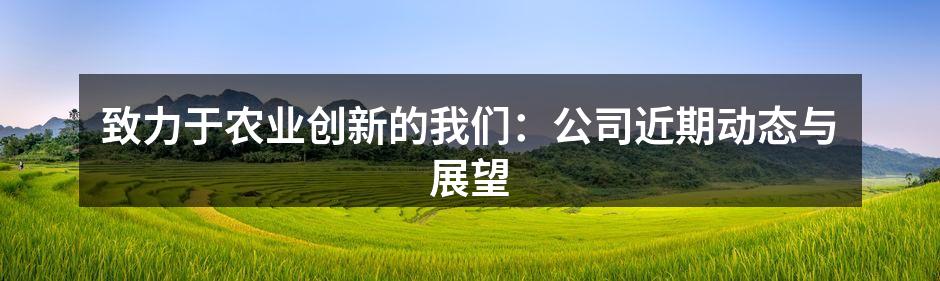 致力于农业创新的我们：公司近期动态与展望