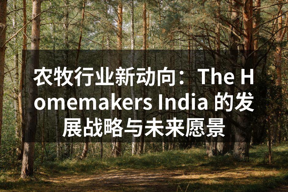 农牧行业新动向：The Homemakers India 的发展战略与未来愿景